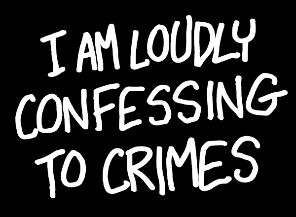 I Am Loudly Confessing to Crimes